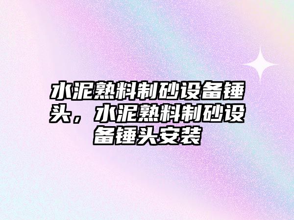 水泥熟料制砂設備錘頭，水泥熟料制砂設備錘頭安裝