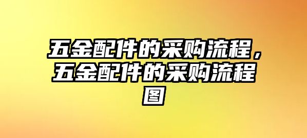 五金配件的采購流程，五金配件的采購流程圖