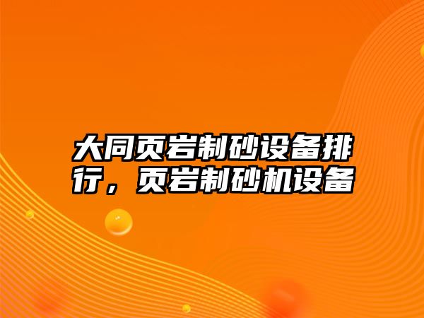 大同頁巖制砂設備排行，頁巖制砂機設備