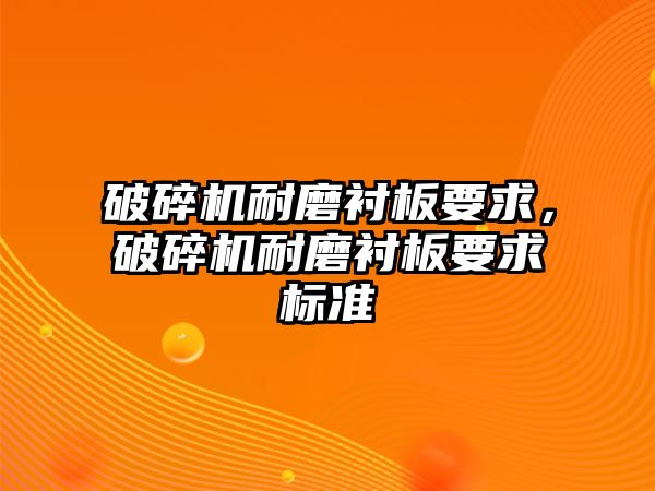 破碎機耐磨襯板要求，破碎機耐磨襯板要求標準