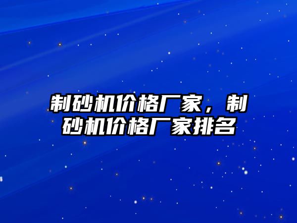 制砂機價格廠家，制砂機價格廠家排名