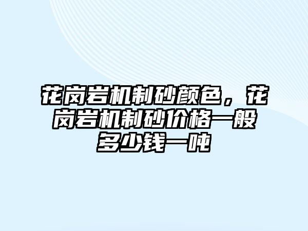 花崗巖機制砂顏色，花崗巖機制砂價格一般多少錢一噸