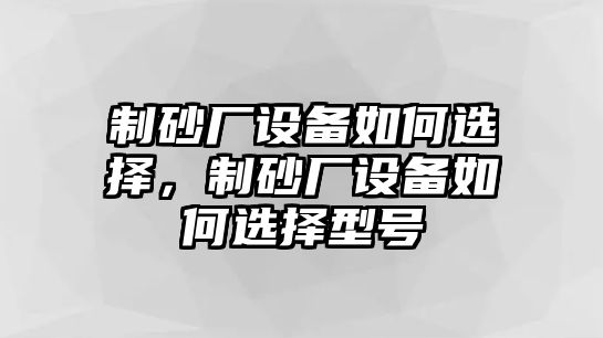 制砂廠設(shè)備如何選擇，制砂廠設(shè)備如何選擇型號