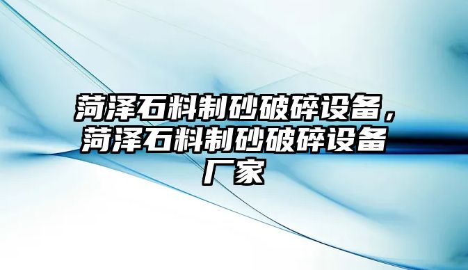 菏澤石料制砂破碎設備，菏澤石料制砂破碎設備廠家