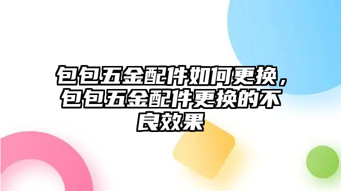 包包五金配件如何更換，包包五金配件更換的不良效果