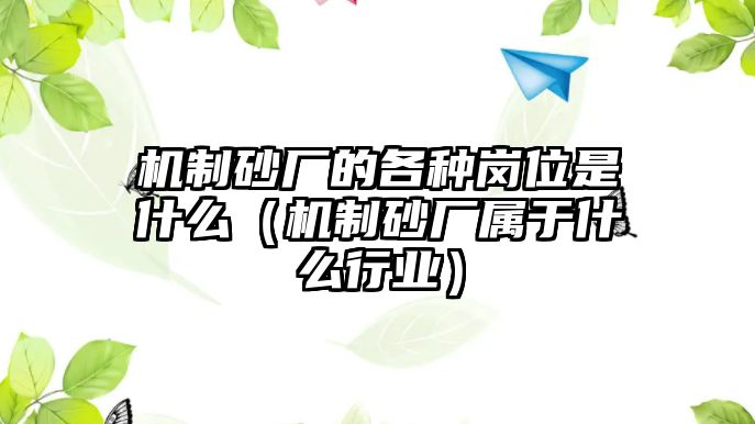 機制砂廠的各種崗位是什么（機制砂廠屬于什么行業(yè)）