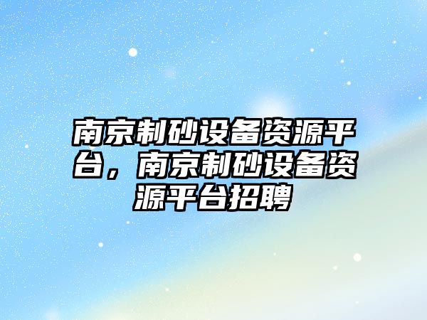 南京制砂設備資源平臺，南京制砂設備資源平臺招聘