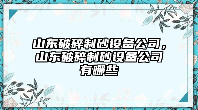 山東破碎制砂設備公司，山東破碎制砂設備公司有哪些