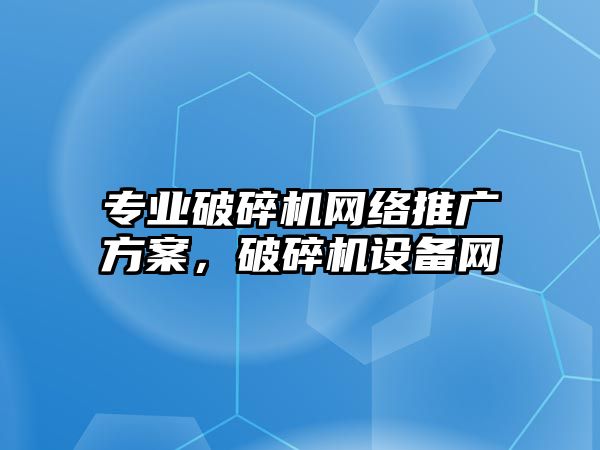 專業破碎機網絡推廣方案，破碎機設備網