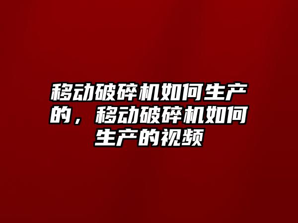 移動破碎機如何生產的，移動破碎機如何生產的視頻