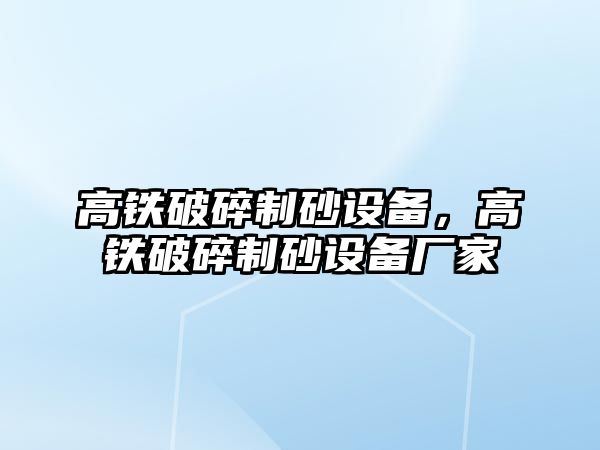 高鐵破碎制砂設備，高鐵破碎制砂設備廠家