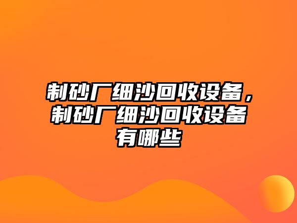 制砂廠細沙回收設備，制砂廠細沙回收設備有哪些