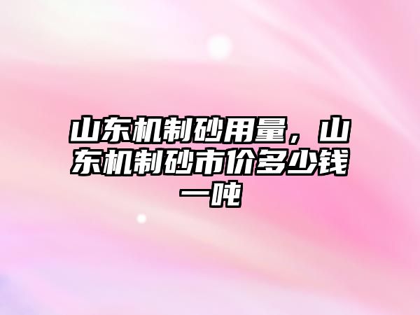 山東機制砂用量，山東機制砂市價多少錢一噸