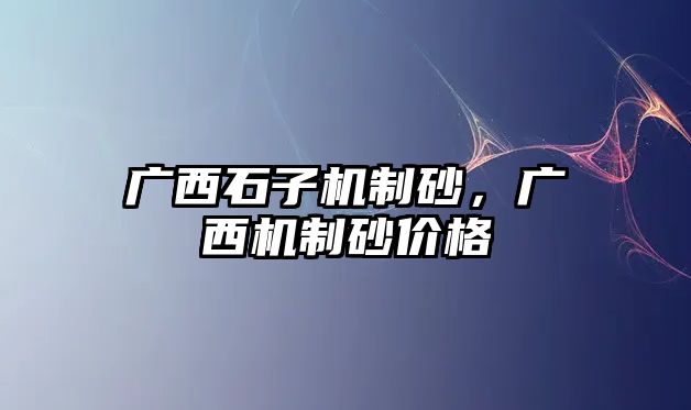 廣西石子機制砂，廣西機制砂價格