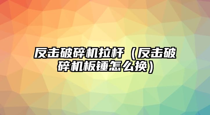 反擊破碎機拉桿（反擊破碎機板錘怎么換）