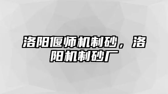 洛陽偃師機制砂，洛陽機制砂廠