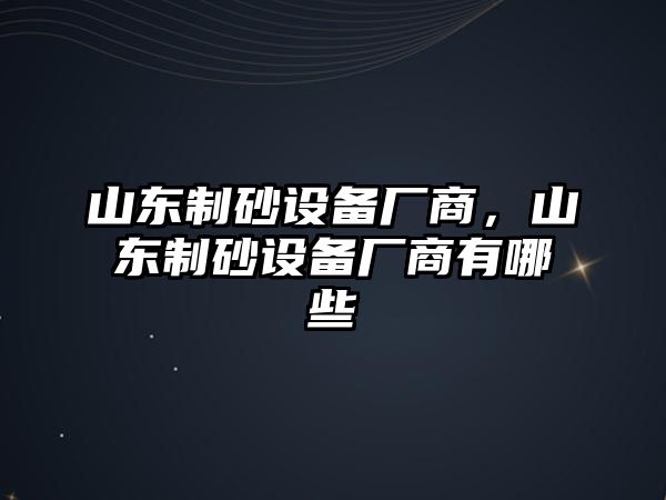 山東制砂設備廠商，山東制砂設備廠商有哪些