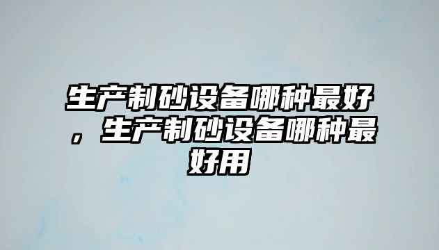 生產制砂設備哪種最好，生產制砂設備哪種最好用