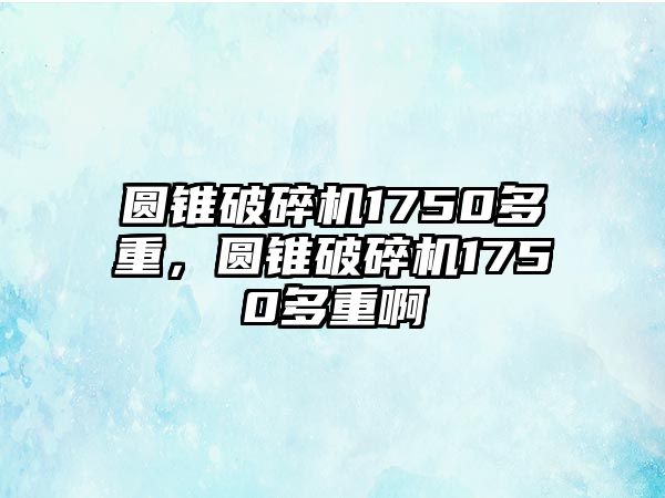 圓錐破碎機1750多重，圓錐破碎機1750多重啊