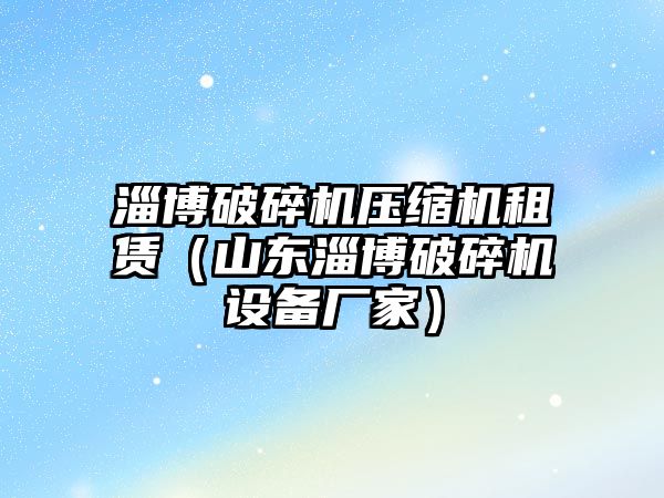 淄博破碎機壓縮機租賃（山東淄博破碎機設備廠家）