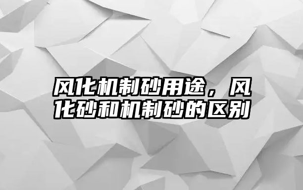 風(fēng)化機(jī)制砂用途，風(fēng)化砂和機(jī)制砂的區(qū)別