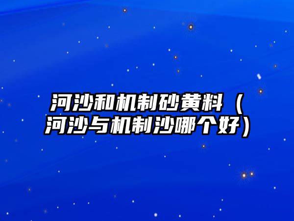 河沙和機(jī)制砂黃料（河沙與機(jī)制沙哪個(gè)好）