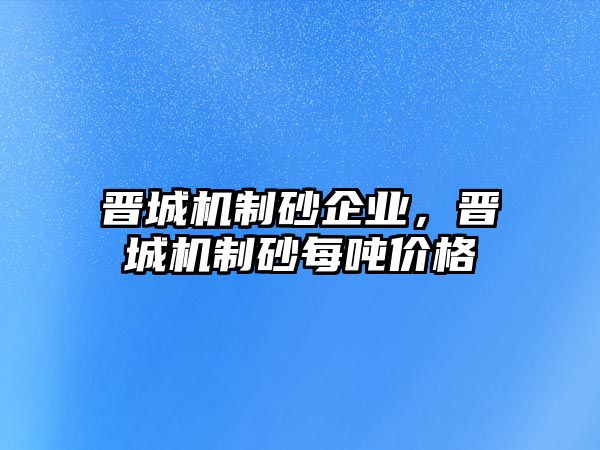 晉城機(jī)制砂企業(yè)，晉城機(jī)制砂每噸價(jià)格