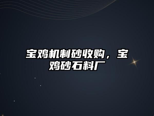 寶雞機制砂收購，寶雞砂石料廠