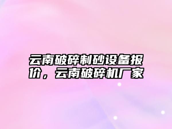 云南破碎制砂設備報價，云南破碎機廠家