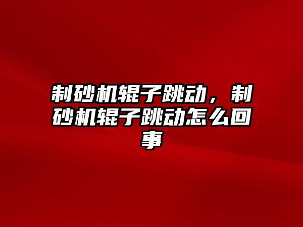 制砂機輥子跳動，制砂機輥子跳動怎么回事