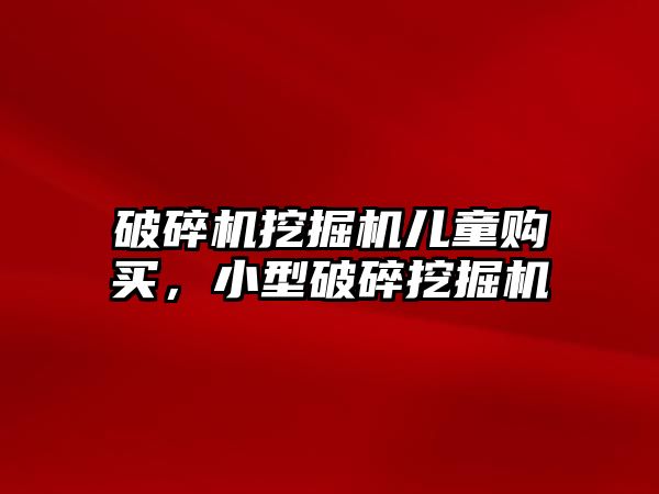 破碎機挖掘機兒童購買，小型破碎挖掘機