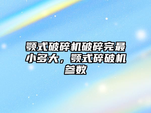 顎式破碎機破碎完最小多大，顎式碎破機參數