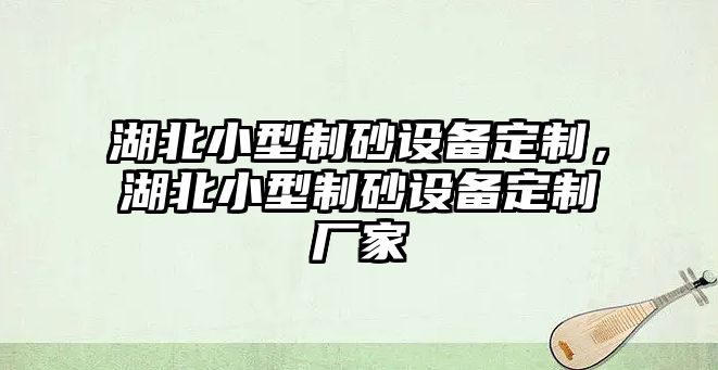 湖北小型制砂設備定制，湖北小型制砂設備定制廠家