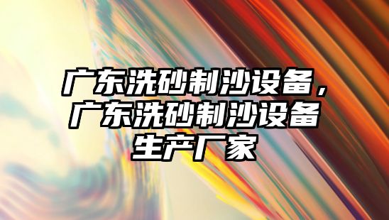 廣東洗砂制沙設備，廣東洗砂制沙設備生產廠家