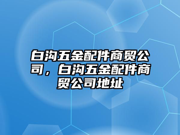 白溝五金配件商貿(mào)公司，白溝五金配件商貿(mào)公司地址