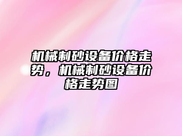 機械制砂設備價格走勢，機械制砂設備價格走勢圖