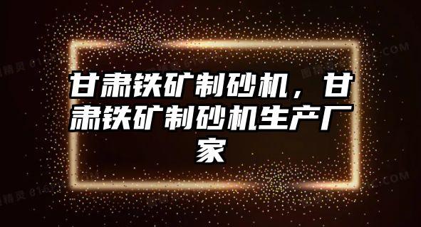 甘肅鐵礦制砂機，甘肅鐵礦制砂機生產廠家