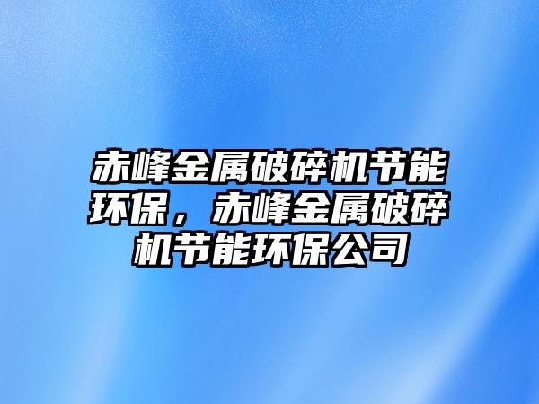 赤峰金屬破碎機節能環保，赤峰金屬破碎機節能環保公司