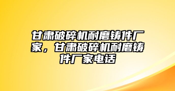 甘肅破碎機耐磨鑄件廠家，甘肅破碎機耐磨鑄件廠家電話