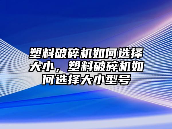 塑料破碎機如何選擇大小，塑料破碎機如何選擇大小型號