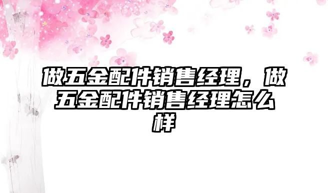 做五金配件銷售經理，做五金配件銷售經理怎么樣