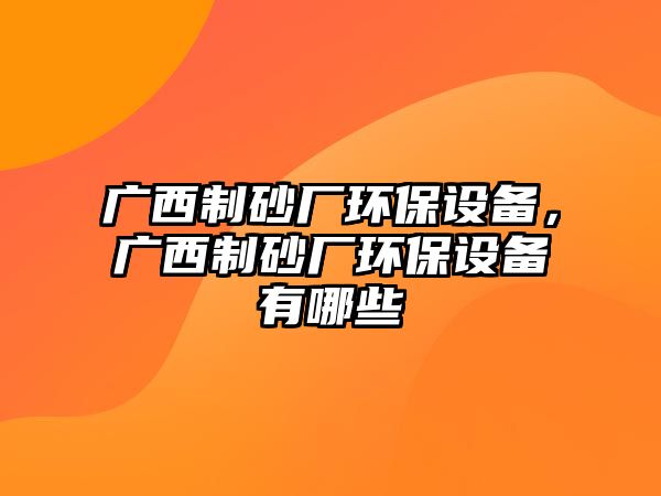 廣西制砂廠環(huán)保設備，廣西制砂廠環(huán)保設備有哪些