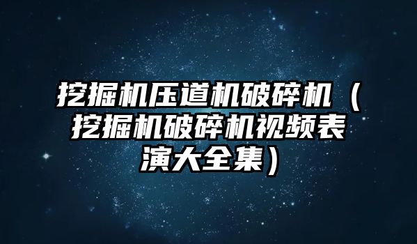 挖掘機壓道機破碎機（挖掘機破碎機視頻表演大全集）