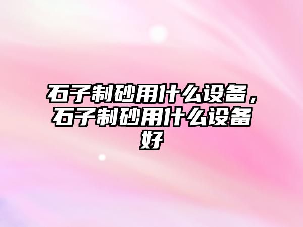 石子制砂用什么設備，石子制砂用什么設備好