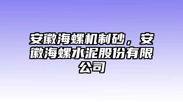 安徽海螺機制砂，安徽海螺水泥股份有限公司