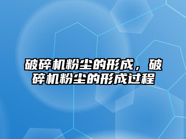 破碎機粉塵的形成，破碎機粉塵的形成過程