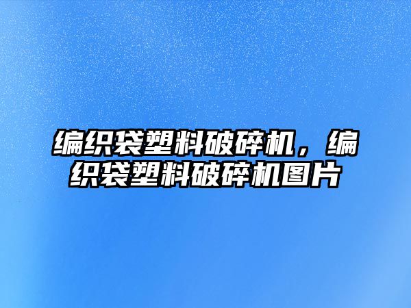 編織袋塑料破碎機(jī)，編織袋塑料破碎機(jī)圖片