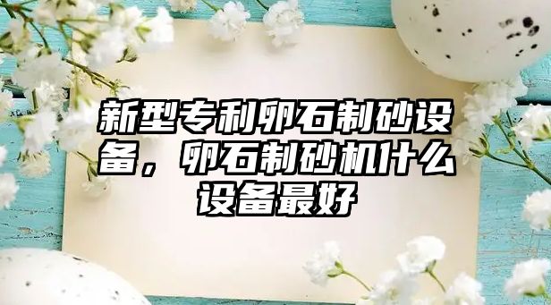 新型專利卵石制砂設備，卵石制砂機什么設備最好