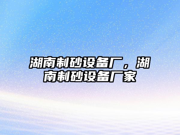 湖南制砂設備廠，湖南制砂設備廠家