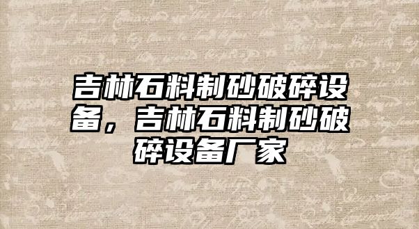 吉林石料制砂破碎設備，吉林石料制砂破碎設備廠家